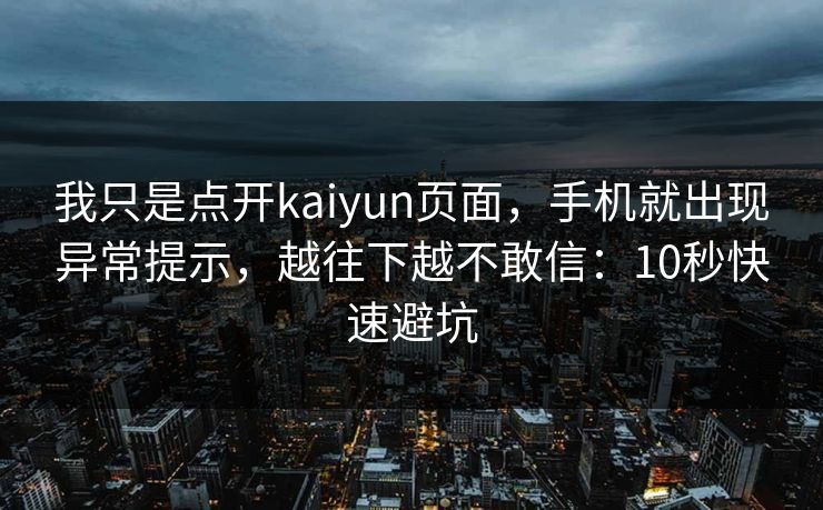 我只是点开kaiyun页面，手机就出现异常提示，越往下越不敢信：10秒快速避坑