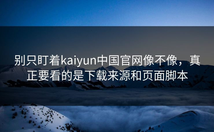 别只盯着kaiyun中国官网像不像，真正要看的是下载来源和页面脚本