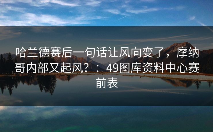 哈兰德赛后一句话让风向变了,摩纳哥内部又起风?:49图库资料中心赛前表 哈兰德赛后一句话让风向变了,摩纳哥内部又起风?:49图库资料中心赛前表