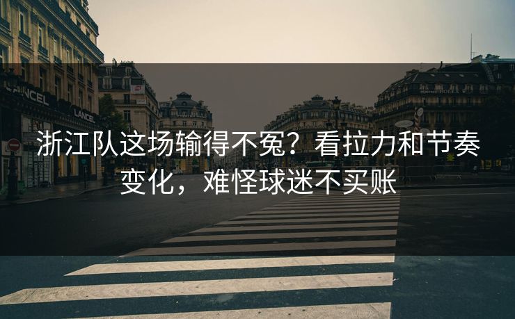 浙江队这场输得不冤？看拉力和节奏变化，难怪球迷不买账