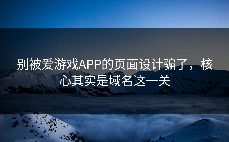 别被爱游戏APP的页面设计骗了，核心其实是域名这一关