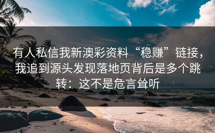 有人私信我新澳彩资料“稳赚”链接，我追到源头发现落地页背后是多个跳转：这不是危言耸听
