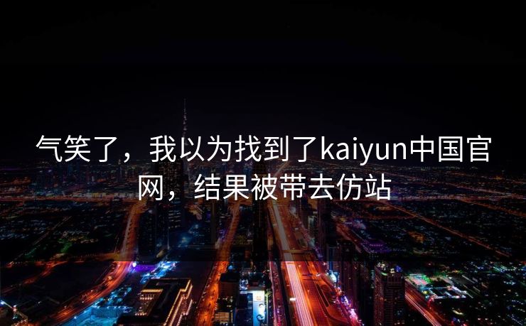 气笑了，我以为找到了kaiyun中国官网，结果被带去仿站