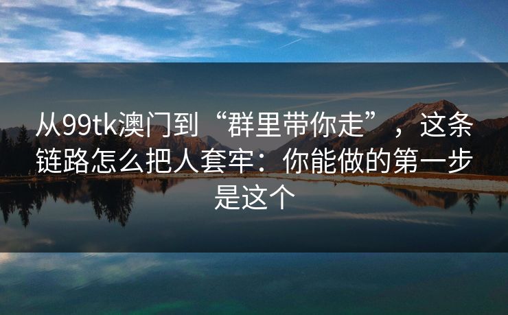 从99tk澳门到“群里带你走”，这条链路怎么把人套牢：你能做的第一步是这个