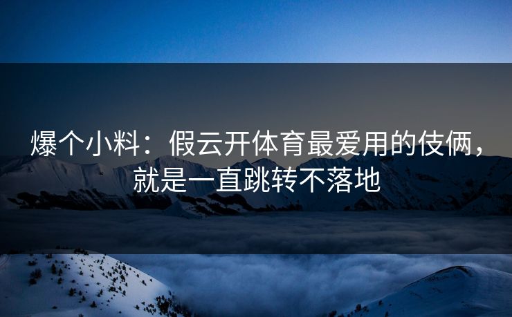 爆个小料：假云开体育最爱用的伎俩，就是一直跳转不落地