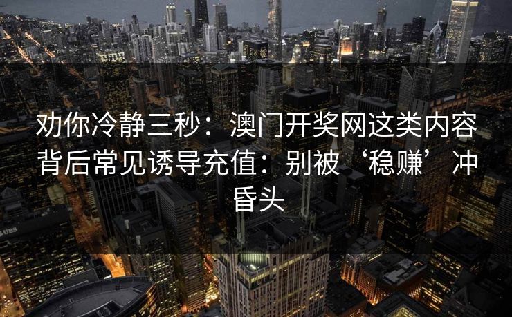 劝你冷静三秒：澳门开奖网这类内容背后常见诱导充值：别被‘稳赚’冲昏头
