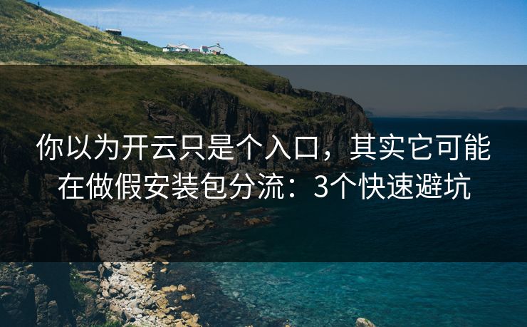 你以为开云只是个入口，其实它可能在做假安装包分流：3个快速避坑