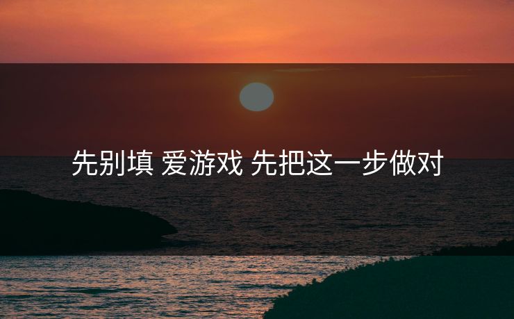 先别填 爱游戏 先把这一步做对