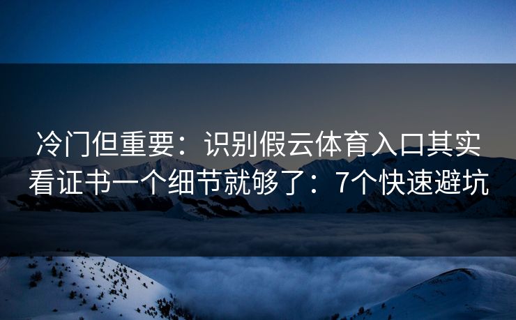 冷门但重要：识别假云体育入口其实看证书一个细节就够了：7个快速避坑