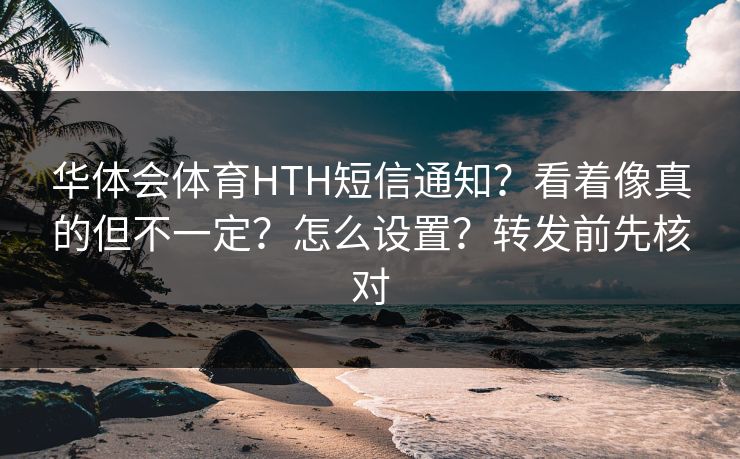 华体会体育HTH短信通知?看着像真的但不一定?怎么设置?转发前先核对 华体会体育HTH短信通知?看着像真的但不一定?怎么设置?转发前先核对