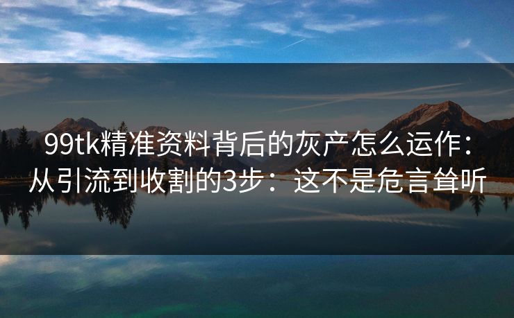 99tk精准资料背后的灰产怎么运作：从引流到收割的3步：这不是危言耸听