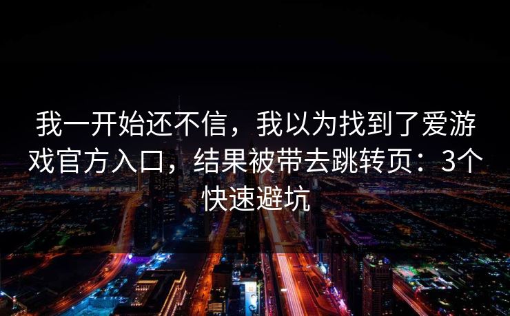 我一开始还不信，我以为找到了爱游戏官方入口，结果被带去跳转页：3个快速避坑