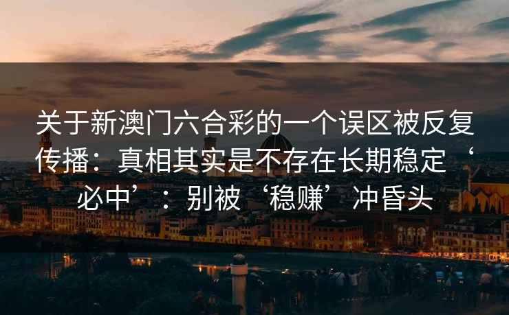 关于新澳门六合彩的一个误区被反复传播：真相其实是不存在长期稳定‘必中’：别被‘稳赚’冲昏头