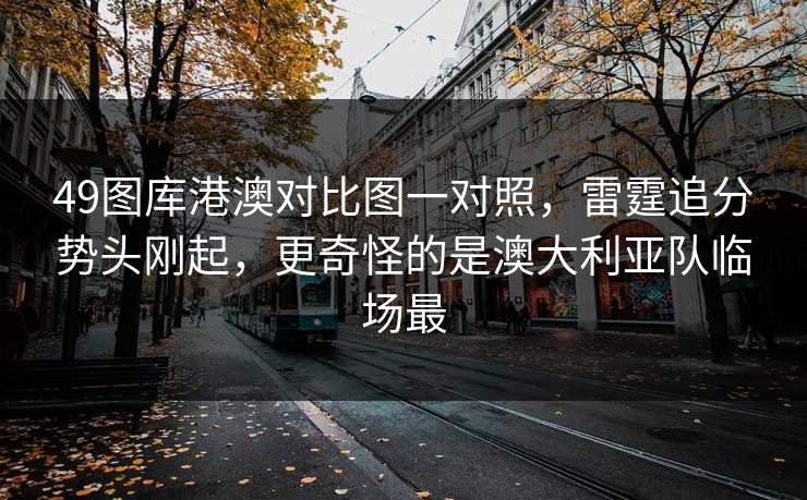49图库港澳对比图一对照，雷霆追分势头刚起，更奇怪的是澳大利亚队临场最