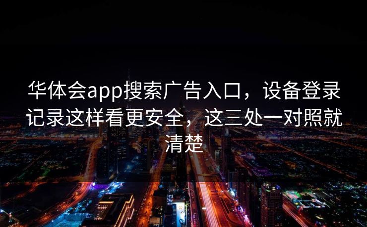 华体会app搜索广告入口，设备登录记录这样看更安全，这三处一对照就清楚