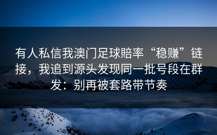 有人私信我澳门足球賠率“稳赚”链接，我追到源头发现同一批号段在群发：别再被套路带节奏