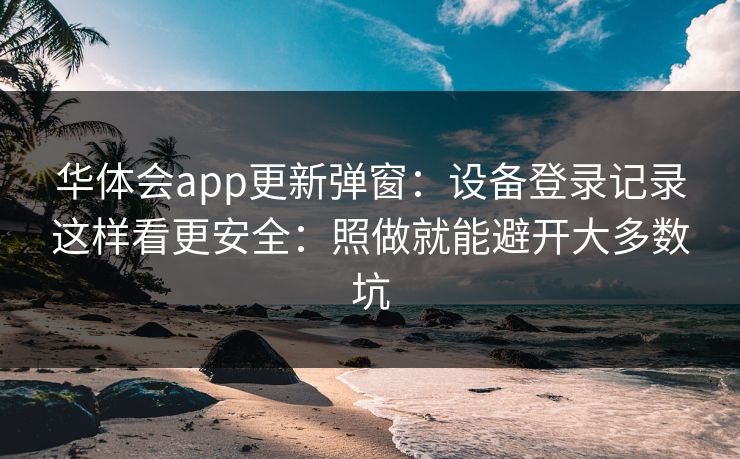华体会app更新弹窗：设备登录记录这样看更安全：照做就能避开大多数坑