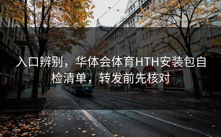 入口辨别，华体会体育HTH安装包自检清单，转发前先核对