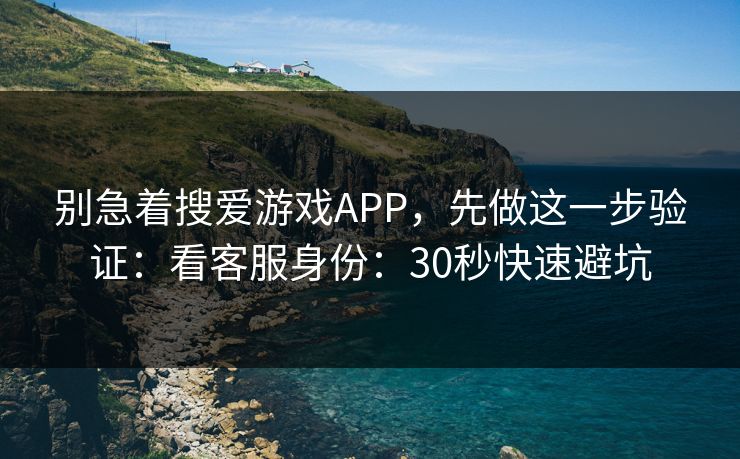 别急着搜爱游戏APP,先做这一步验证:看客服身份:30秒快速避坑 别急着搜爱游戏APP,先做这一步验证:看客服身份:30秒快速避坑