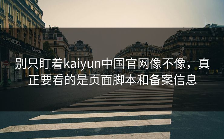 别只盯着kaiyun中国官网像不像,真正要看的是页面脚本和备案信息 别只盯着kaiyun中国官网像不像,真正要看的是页面脚本和备案信息